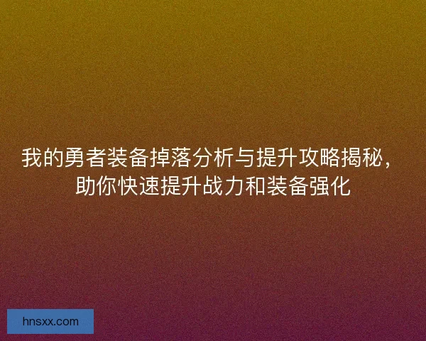 我的勇者装备掉落分析与提升攻略揭秘，助你快速提升战力和装备强化