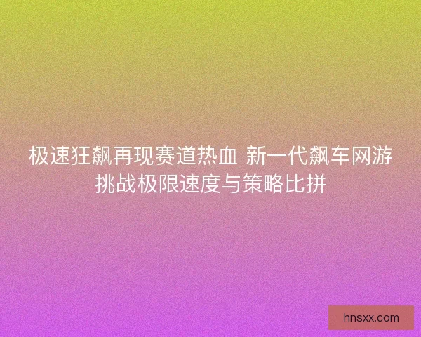 极速狂飙再现赛道热血 新一代飙车网游挑战极限速度与策略比拼