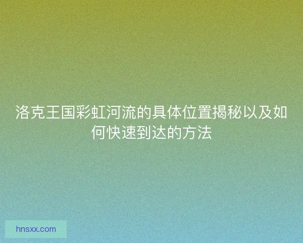 洛克王国彩虹河流的具体位置揭秘以及如何快速到达的方法