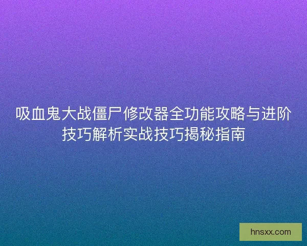 吸血鬼大战僵尸修改器全功能攻略与进阶技巧解析实战技巧揭秘指南