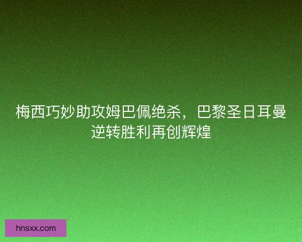 梅西巧妙助攻姆巴佩绝杀，巴黎圣日耳曼逆转胜利再创辉煌