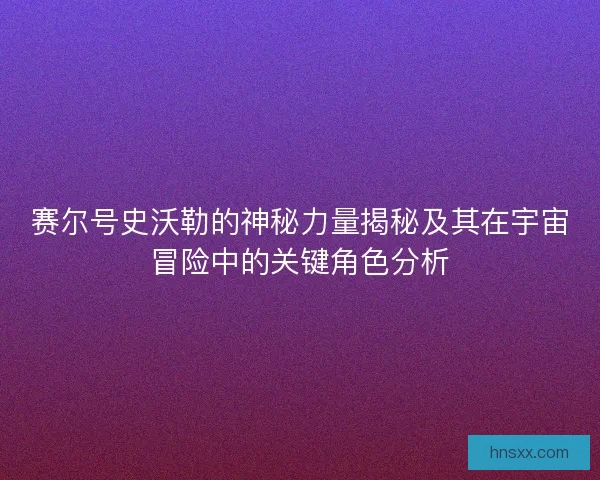赛尔号史沃勒的神秘力量揭秘及其在宇宙冒险中的关键角色分析