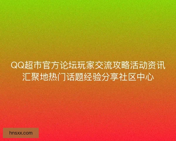 QQ超市官方论坛玩家交流攻略活动资讯汇聚地热门话题经验分享社区中心