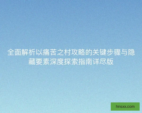 全面解析以痛苦之村攻略的关键步骤与隐藏要素深度探索指南详尽版