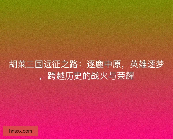 胡莱三国远征之路：逐鹿中原，英雄逐梦，跨越历史的战火与荣耀