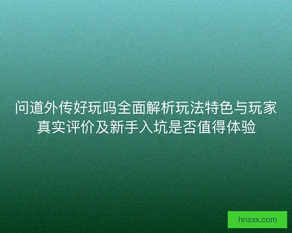 问道外传好玩吗全面解析玩法特色与玩家真实评价及新手入坑是否值得体验