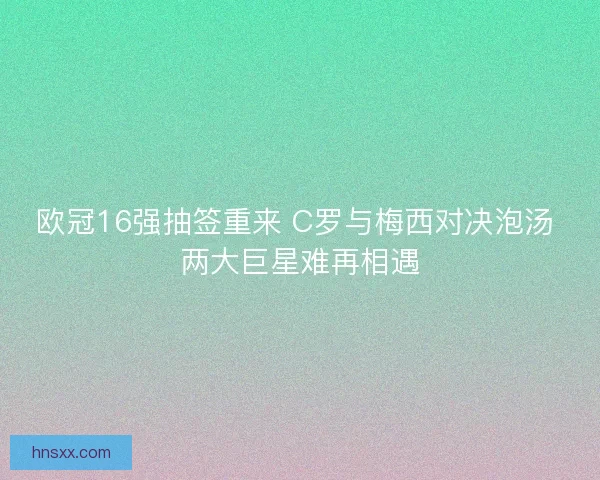 欧冠16强抽签重来 C罗与梅西对决泡汤 两大巨星难再相遇