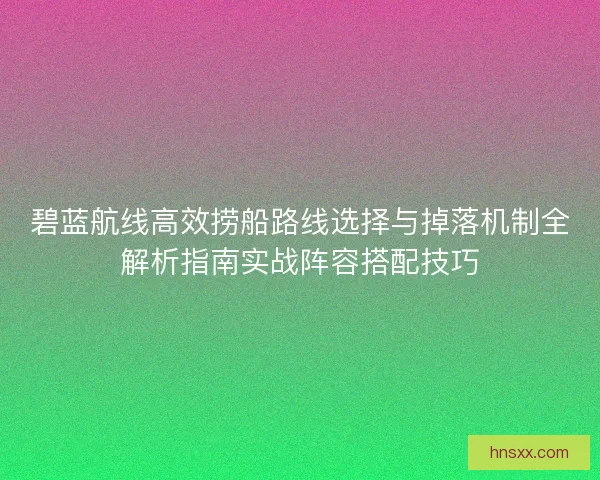 碧蓝航线高效捞船路线选择与掉落机制全解析指南实战阵容搭配技巧